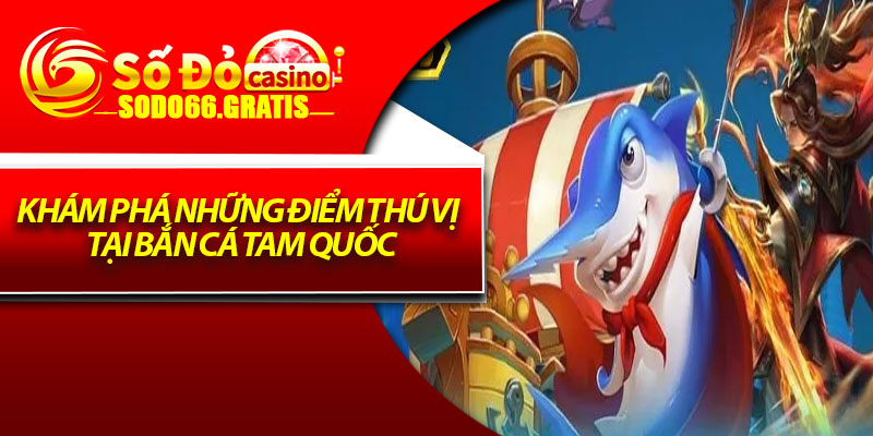 Khám phá những điểm thú vị tại bắn cá Tam Quốc