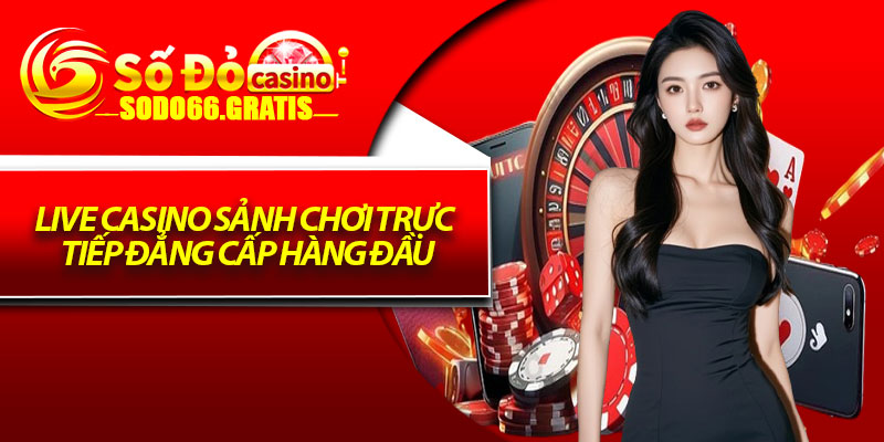Live Casino sảnh chơi trực tiếp đẳng cấp hàng đầu