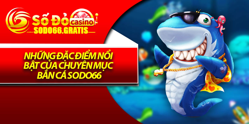 Những đặc điểm nổi bật của chuyên mục bắn cá Sodo66