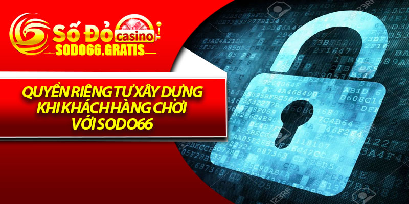 Quyền Riêng Tư - An Toàn Thông Tin, An Tâm Giải Trí 2 Quyền riêng tư xây dựng khi khách hàng chơi với Sodo66