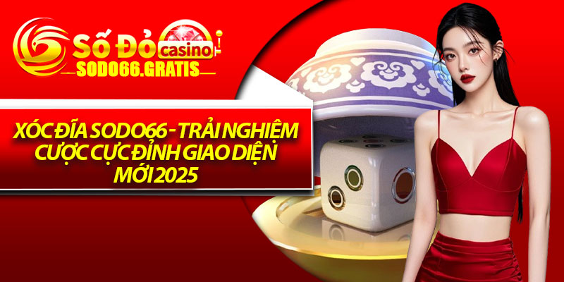 Xóc Đĩa Sodo66 - Trải Nghiệm Cược Cực Đỉnh Giao Diện Mới 2025